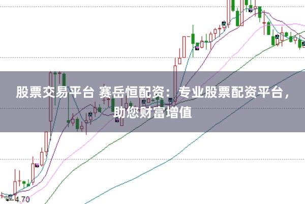 股票交易平台 赛岳恒配资：专业股票配资平台，助您财富增值