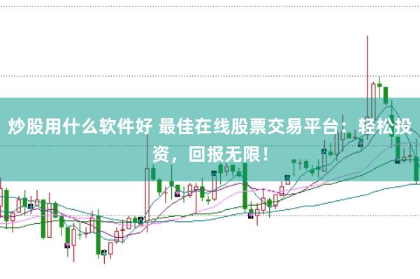 炒股用什么软件好 最佳在线股票交易平台：轻松投资，回报无限！