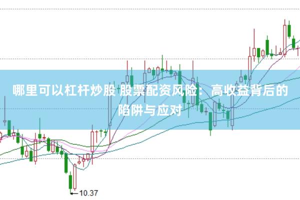 哪里可以杠杆炒股 股票配资风险：高收益背后的陷阱与应对