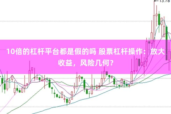 10倍的杠杆平台都是假的吗 股票杠杆操作：放大收益，风险几何？
