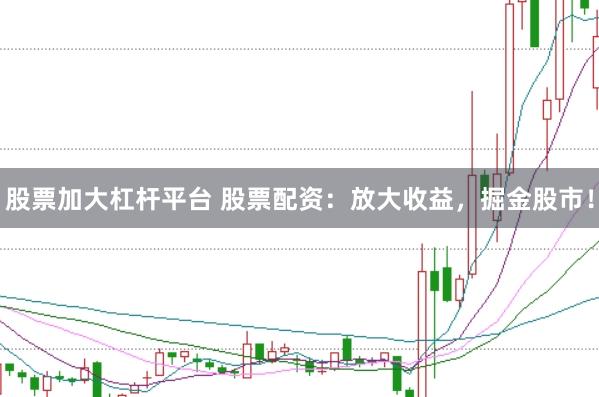 股票加大杠杆平台 股票配资：放大收益，掘金股市！