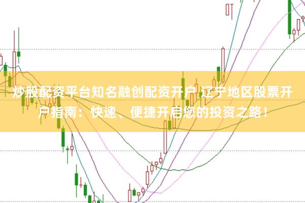 炒股配资平台知名融创配资开户 辽宁地区股票开户指南：快速、便捷开启您的投资之路！