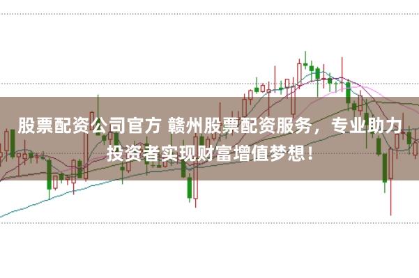 股票配资公司官方 赣州股票配资服务，专业助力投资者实现财富增值梦想！