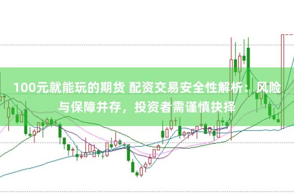 100元就能玩的期货 配资交易安全性解析：风险与保障并存，投资者需谨慎抉择