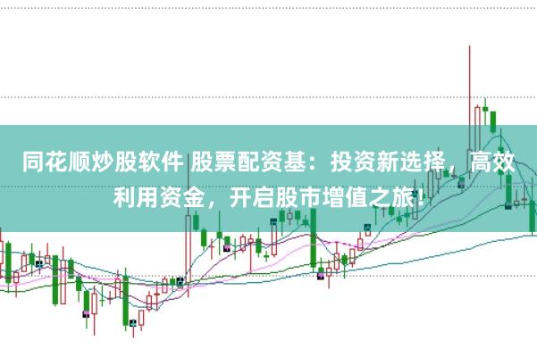 同花顺炒股软件 股票配资基：投资新选择，高效利用资金，开启股市增值之旅！