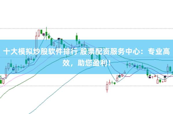 十大模拟炒股软件排行 股票配资服务中心：专业高效，助您盈利！