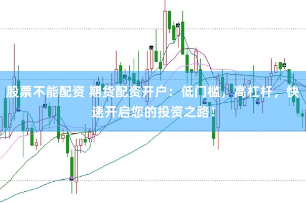 股票不能配资 期货配资开户：低门槛，高杠杆，快速开启您的投资之路！