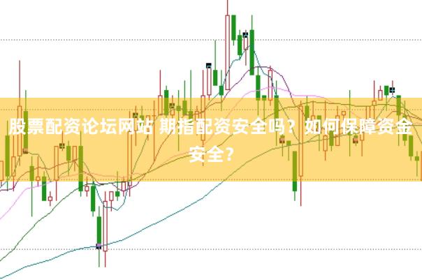 股票配资论坛网站 期指配资安全吗？如何保障资金安全？