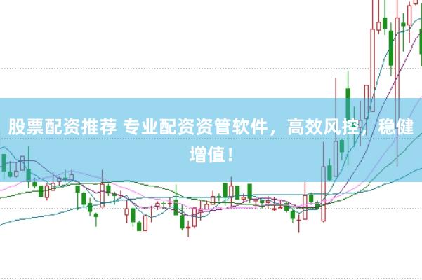 股票配资推荐 专业配资资管软件，高效风控，稳健增值！