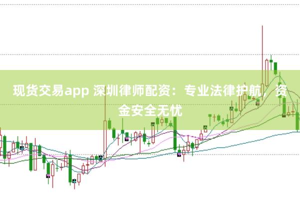 现货交易app 深圳律师配资：专业法律护航，资金安全无忧