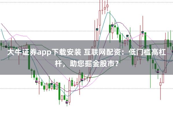 大牛证券app下载安装 互联网配资：低门槛高杠杆，助您掘金股市？