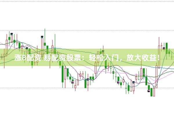 涨8配资 易配资股票：轻松入门，放大收益！