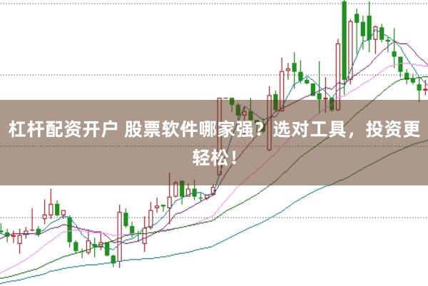 杠杆配资开户 股票软件哪家强？选对工具，投资更轻松！