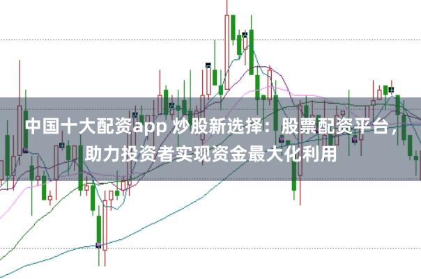 中国十大配资app 炒股新选择：股票配资平台，助力投资者实现资金最大化利用