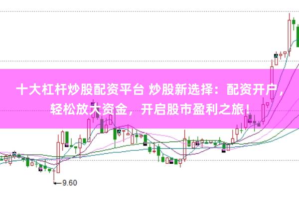 十大杠杆炒股配资平台 炒股新选择：配资开户，轻松放大资金，开启股市盈利之旅！