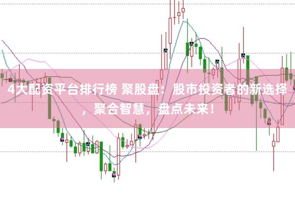 4大配资平台排行榜 聚股盘：股市投资者的新选择，聚合智慧，盘点未来！