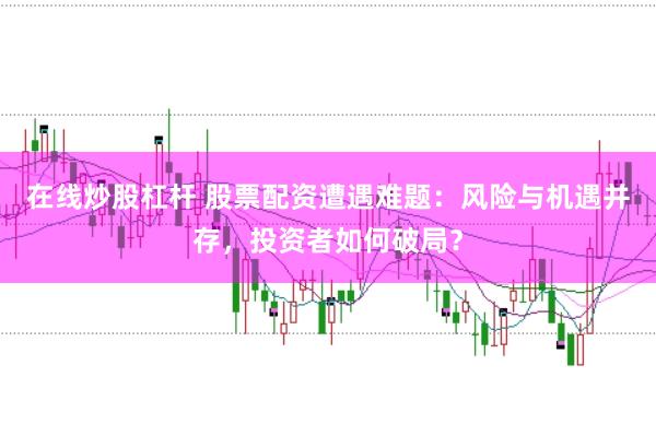 在线炒股杠杆 股票配资遭遇难题：风险与机遇并存，投资者如何破局？