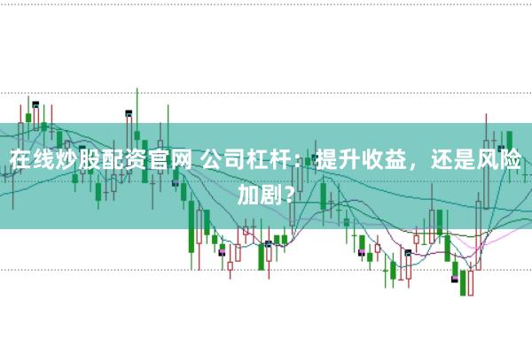 在线炒股配资官网 公司杠杆：提升收益，还是风险加剧？