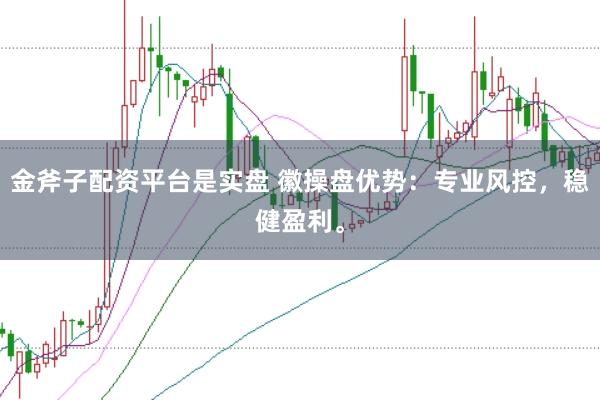 金斧子配资平台是实盘 徽操盘优势：专业风控，稳健盈利。