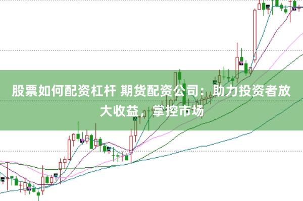 股票如何配资杠杆 期货配资公司：助力投资者放大收益，掌控市场