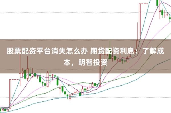 股票配资平台消失怎么办 期货配资利息：了解成本，明智投资