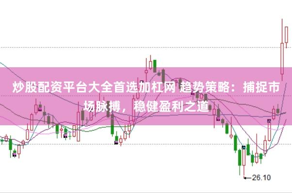 炒股配资平台大全首选加杠网 趋势策略：捕捉市场脉搏，稳健盈利之道