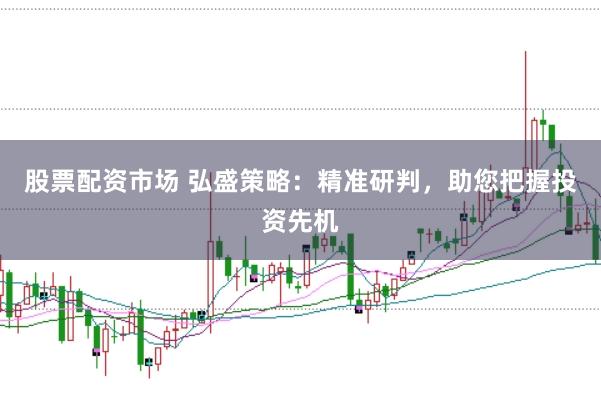 股票配资市场 弘盛策略:精准研判,助您把握投资先机