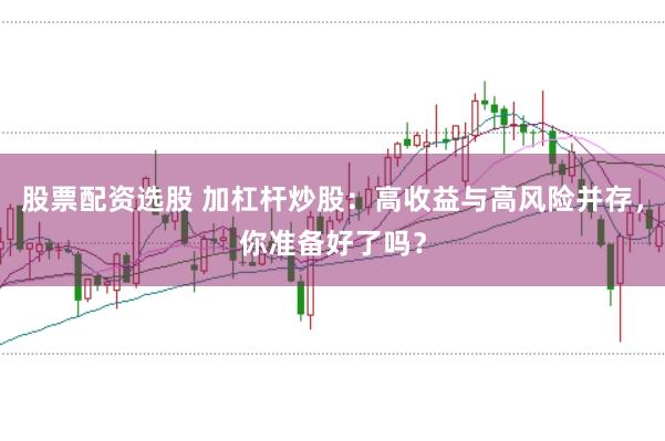 股票配资选股 加杠杆炒股:高收益与高风险并存,你准备好了吗?