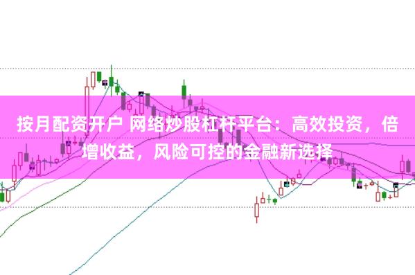 按月配资开户 网络炒股杠杆平台：高效投资，倍增收益，风险可控的金融新选择