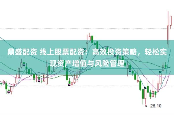 鼎盛配资 线上股票配资：高效投资策略，轻松实现资产增值与风险管理