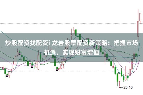 炒股配资找配资i 龙岩股票配资新策略：把握市场机遇，实现财富增值