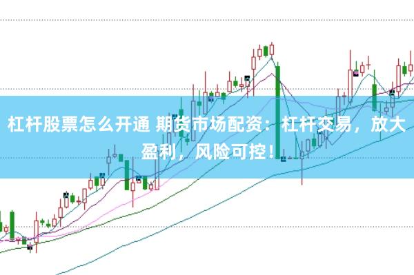杠杆股票怎么开通 期货市场配资:杠杆交易,放大盈利,风险可控!