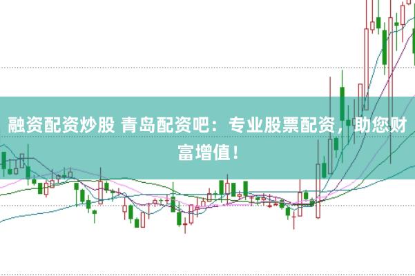 融资配资炒股 青岛配资吧：专业股票配资，助您财富增值！