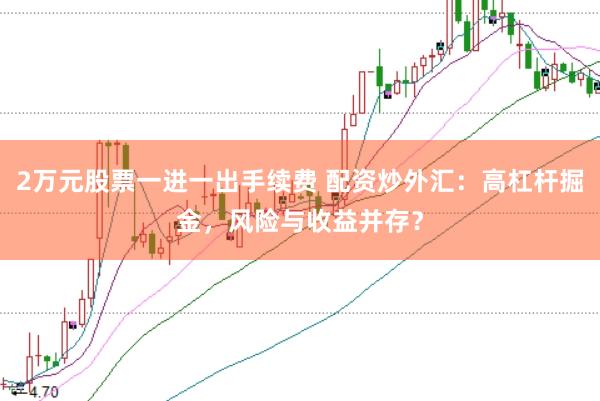 2万元股票一进一出手续费 配资炒外汇：高杠杆掘金，风险与收益并存？