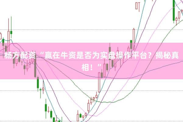 杨方配资 “赢在牛资是否为实盘操作平台?揭秘真相!”