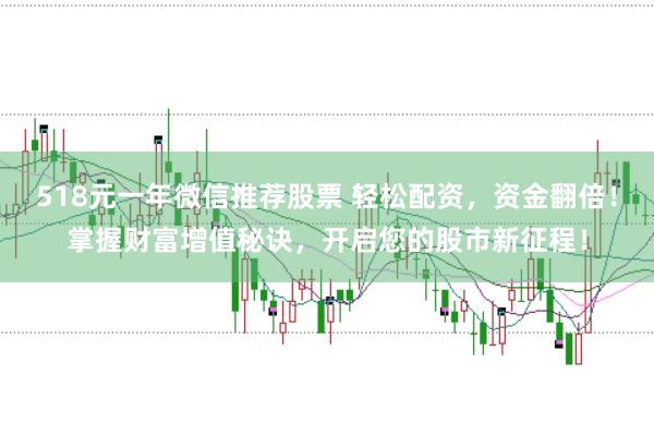 518元一年微信推荐股票 轻松配资,资金翻倍!掌握财富增值秘诀,开启您的股市新征程!