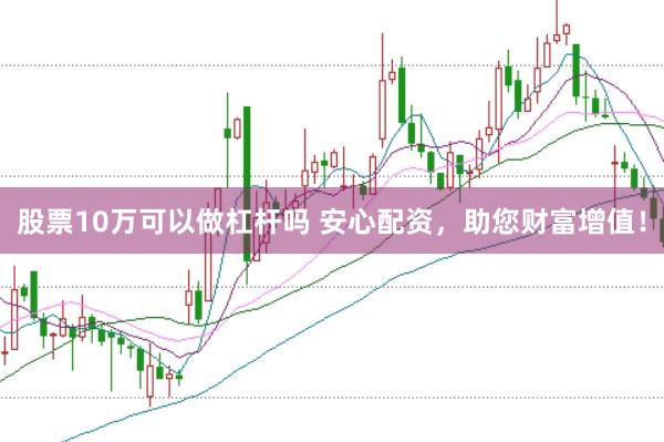 股票10万可以做杠杆吗 安心配资,助您财富增值!