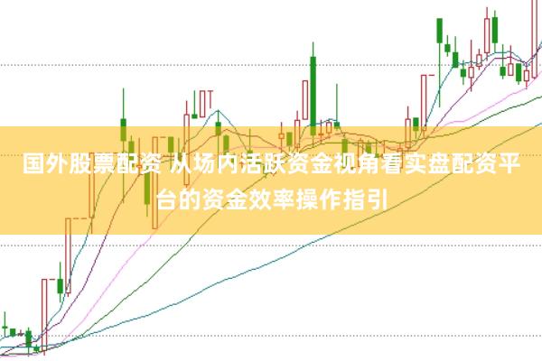 国外股票配资 从场内活跃资金视角看实盘配资平台的资金效率操作指引