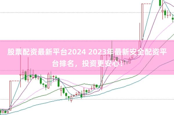股票配资最新平台2024 2023年最新安全配资平台排名,投资更安心!