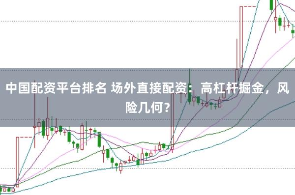 中国配资平台排名 场外直接配资：高杠杆掘金，风险几何？