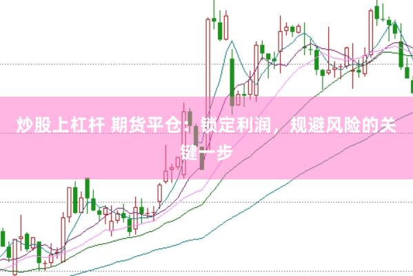 炒股上杠杆 期货平仓：锁定利润，规避风险的关键一步