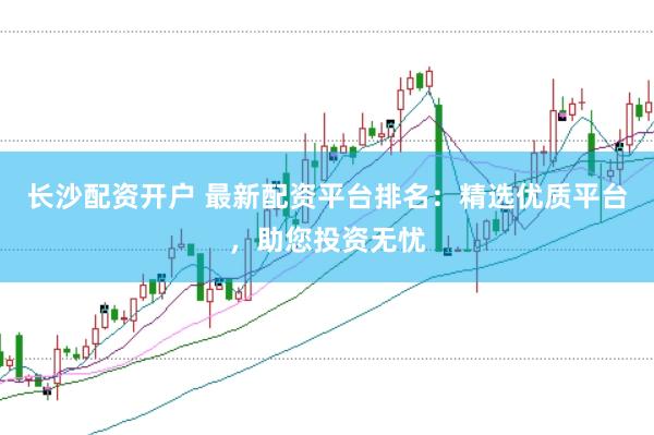 长沙配资开户 最新配资平台排名：精选优质平台，助您投资无忧