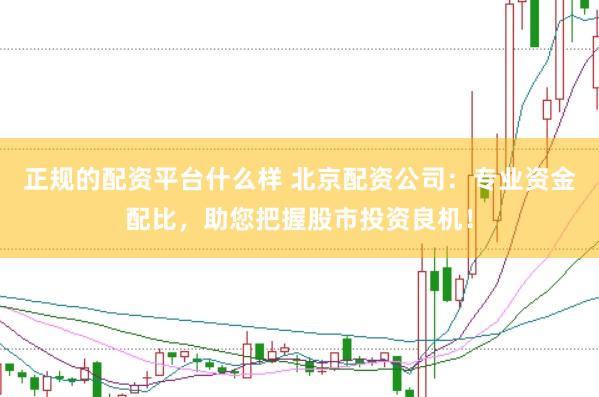 正规的配资平台什么样 北京配资公司:专业资金配比,助您把握股市投资良机!