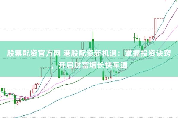 股票配资官方网 港股配资新机遇:掌握投资诀窍,开启财富增长快车道