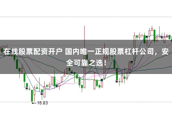 在线股票配资开户 国内唯一正规股票杠杆公司，安全可靠之选！