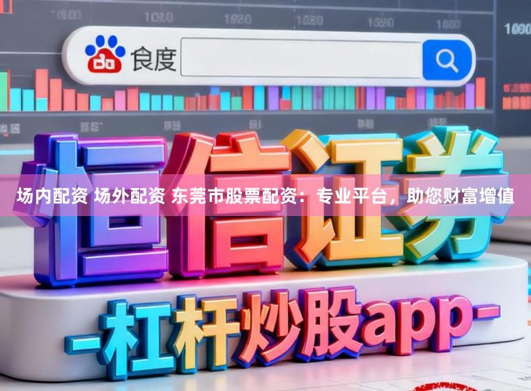 场内配资 场外配资 东莞市股票配资：专业平台，助您财富增值