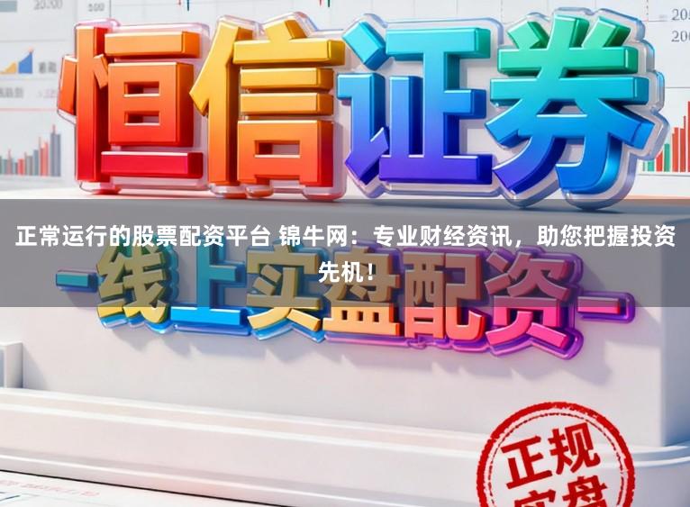 正常运行的股票配资平台 锦牛网：专业财经资讯，助您把握投资先机！