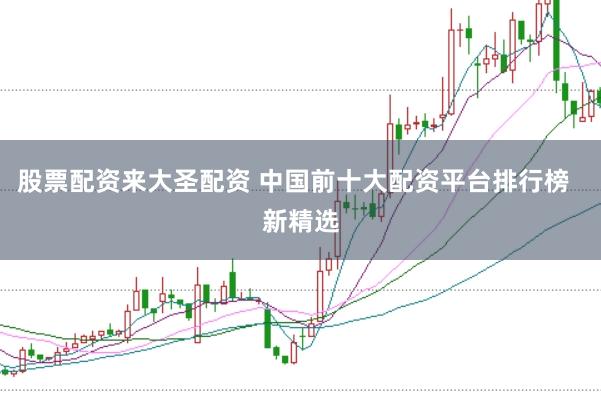 股票配资来大圣配资 中国前十大配资平台排行榜 新精选
