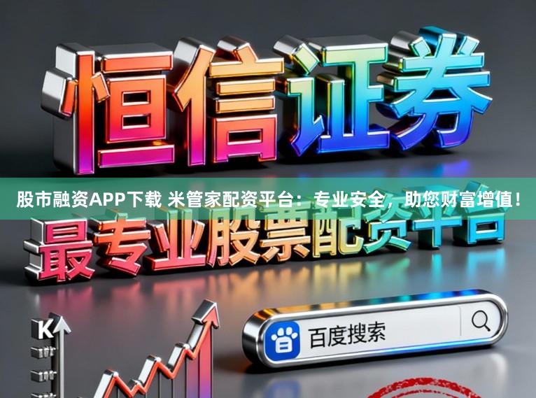 股市融资APP下载 米管家配资平台：专业安全，助您财富增值！