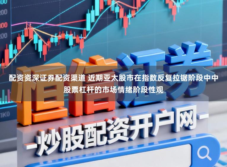 配资资深证券配资渠道 近期亚太股市在指数反复拉锯阶段中中股票杠杆的市场情绪阶段性观